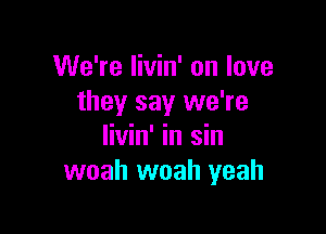 We're Iivin' on love
they say we're

livin' in sin
woah woah yeah