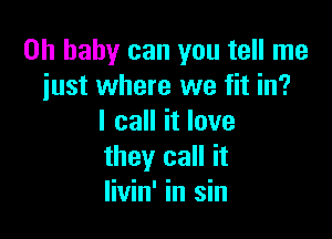 Oh baby can you tell me
just where we fit in?

I call it love
they call it
livin' in sin