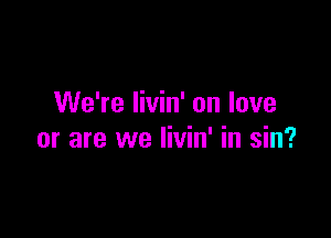 We're livin' on love

or are we livin' in sin?