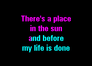 There's a place
in the sun

and before
my life is done