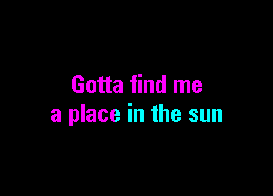 Gotta find me

a place in the sun
