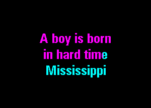 A boy is born

in hard time
Mississippi