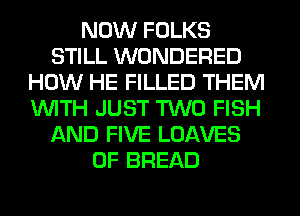 NOW FOLKS
STILL WONDERED
HOW HE FILLED THEM
WITH JUST TWO FISH
AND FIVE LOAVES
0F BREAD