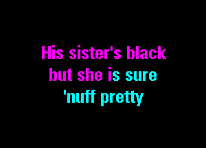 His sister's black

but she is sure
'nuff pretty