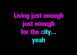 Living just enough
just enough

for the city...
yeah
