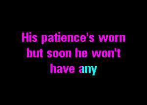 His patience's worn

but soon he won't
have any