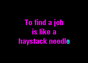 To find a job

is like a
haystack needle