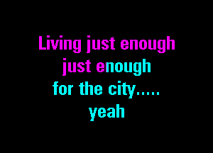 Living just enough
just enough

for the city .....
yeah