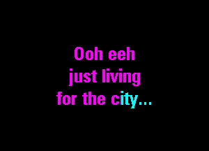 Ooh eeh

just living
for the city...