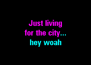 Just living

for the city...
heyr woah