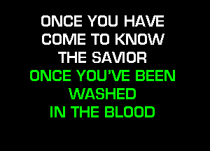 ONCE YOU HAVE
COME TO KNOW
THE SAVIOR
ONCE YOU'VE BEEN
WASHED
IN THE BLOOD