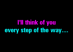 I'll think of you

every step of the way....