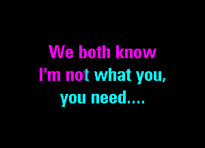 We both know

I'm not what you,
you need....