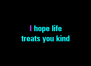 I hope life

treats you kind