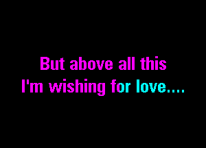 But above all this

I'm wishing for love....