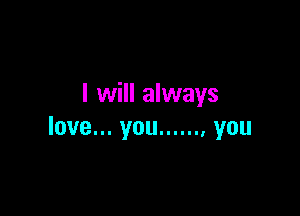 I will always

love... you ...... , you