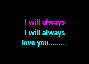 I will always

I will always
love you .........