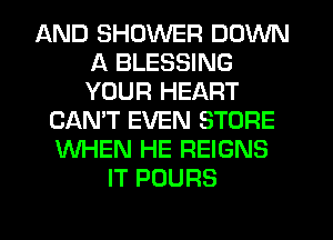 AND SHOWER DOWN
A BLESSING
YOUR HEART

CAN'T EVEN STORE
WHEN HE REIGNS
IT POURS

g