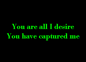 You are all I desire
You have captured me