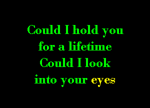 Could I hold you
for a lifetime
Could I look

into your eyes