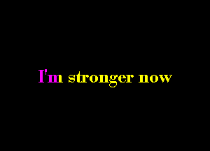 I'm stronger now