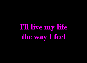 I'll live my life

the way I feel