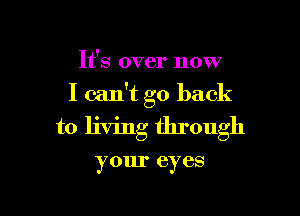 It's over now
I can't go back

to living through

your eyes