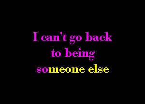 I can't go back

to being
someone else