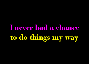 I never had a chance

to do things my way