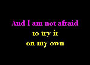 And I am not afraid

to try it

011 my own