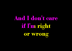 And I don't care

if I'm right
or wrong