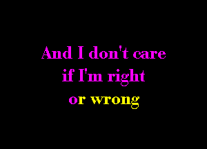 And I don't care

if I'm right
or wrong