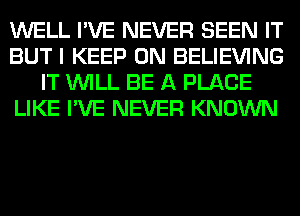 WELL I'VE NEVER SEEN IT
BUT I KEEP ON BELIEVING
IT WILL BE A PLACE
LIKE I'VE NEVER KNOWN