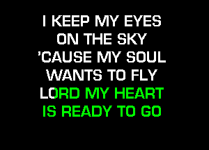 I KEEP MY EYES
ON THE SKY
'CAUSE MY SOUL
WANTS TO FLY
LORD MY HEART
IS READY TO GO

g