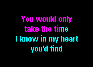 You would only
take the time

I know in my heart
you'd find