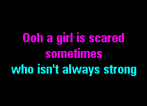 00h a girl is scared
sometimes

who isn't always strong