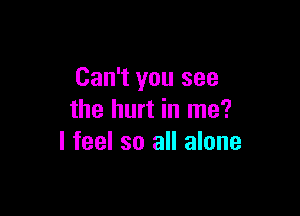 Can't you see

the hurt in me?
I feel so all alone