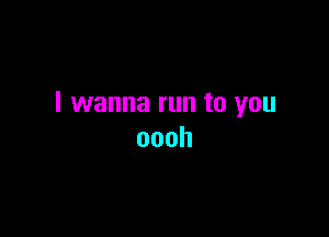 I wanna run to you

oooh