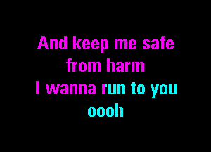 And keep me safe
from harm

I wanna run to you
oooh