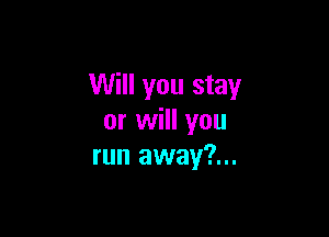 Will you stay

or will you
run away?...
