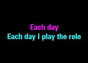 Each day

Each day I play the role