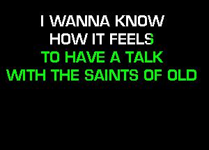 I WANNA KNOW
HOW IT FEELS
TO HAVE A TALK
WITH THE SAINTS OF OLD