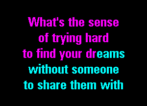 What's the sense
of trying hard
to find your dreams
without someone
to share them with
