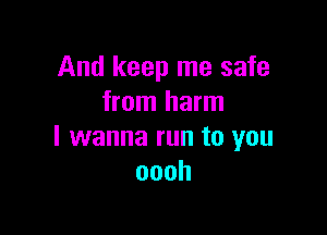 And keep me safe
from harm

I wanna run to you
oooh