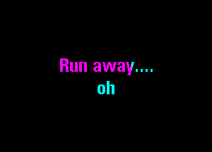 Run away....

oh