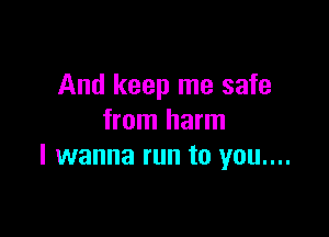 And keep me safe

from harm
I wanna run to you....