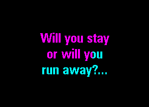 Will you stay

or will you
run away?...