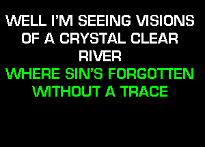 WELL I'M SEEING VISIONS
OF A CRYSTAL CLEAR
RIVER
WHERE SIN'S FORGOTTEN
WITHOUT A TRACE