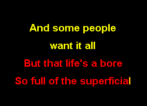 And some people
want it all

But that life's a bore

So full of the superficial