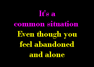 It's a
common situation

Even though you
feel abandoned

and alone I